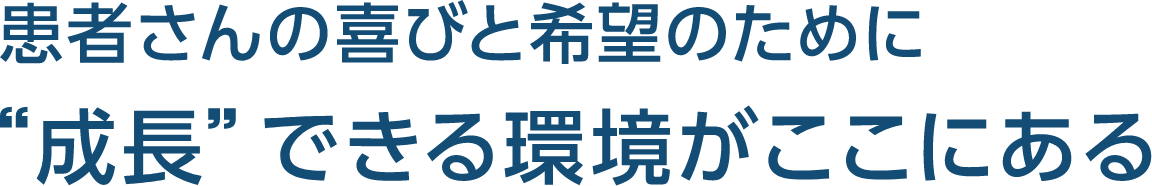 患者さんの喜びと希望のために“成長”できる環境がここにある