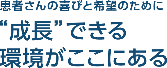 患者さんの喜びと希望のために“成長”できる環境がここにある